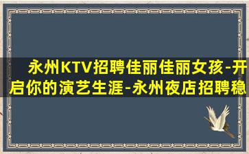 永州KTV招聘佳丽佳丽女孩-开启你的演艺生涯-永州夜店招聘稳定你的工作让你收入更高